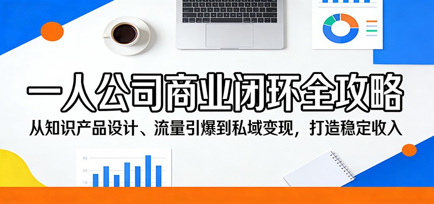 一人公司商业闭环全攻略:从知识产品设计、流量引爆到私域变现,打造稳定收入-资源共享