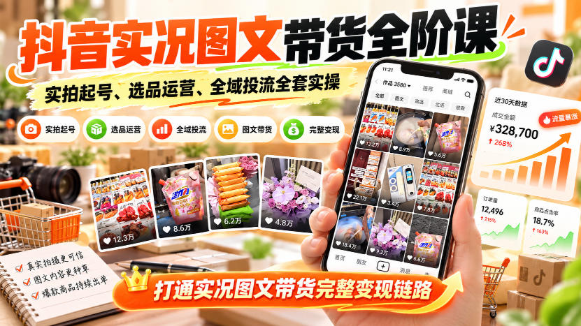 抖音实况图文带货全阶课｜实拍起号、选品运营、全域投流全套实操，打通实况图文带货完整变现链路-资源共享