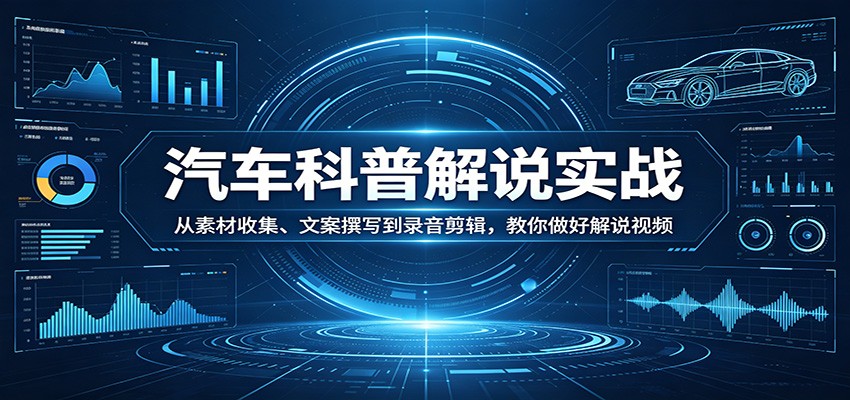 汽车科普解说实战：从素材收集、文案撰写到录音剪辑，教你做好解说视频-资源共享