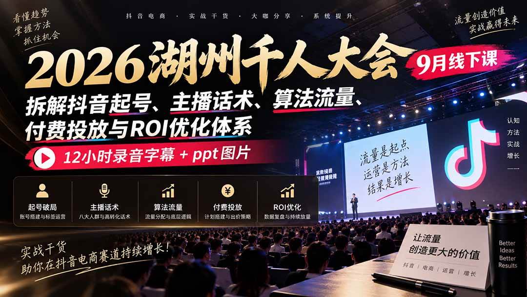 (20525期)2026湖州千人大会9月线下课:拆解抖音起号、主播话术、算法流量、付费投放与ROI优化体系,12小时录音字幕+ppt图片-资源共享