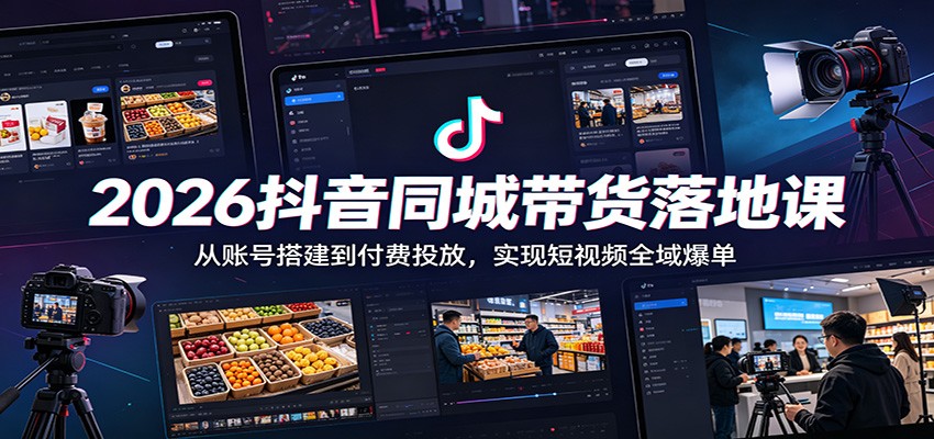 2026抖音同城带货落地课：从账号搭建到付费投放，实现短视频全域爆单-资源共享