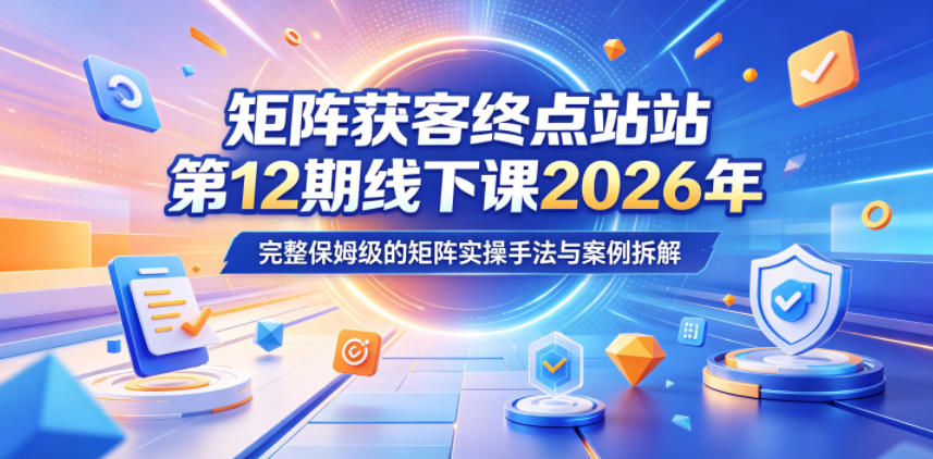 矩阵获客终点站第12期线下课2026年5月22-23号,完整保姆级的矩阵实操手法与案例拆解-资源共享