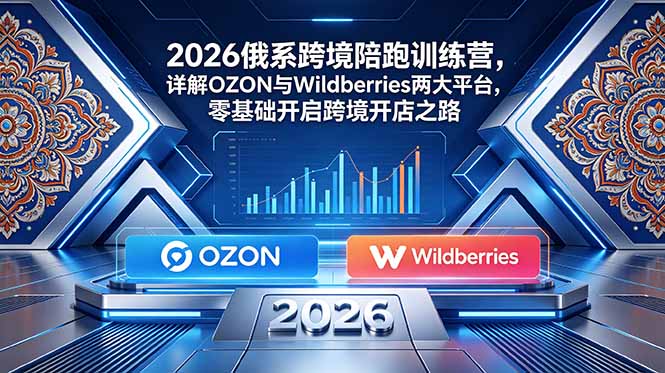 2026俄系跨境陪跑训练营,详解OZON与Wildberries两大平台,零基础开启跨境开店之路-资源共享
