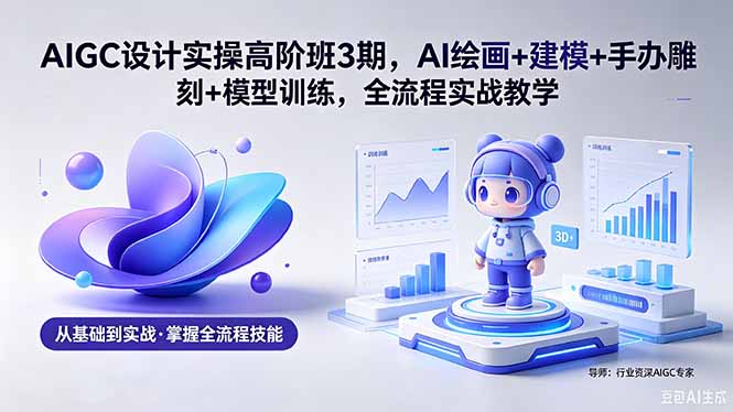 AIGC 设计实操高阶班3期,AI绘画+建模+手办雕刻+模型训练,全流程实战教学(附软件+素材-资源共享