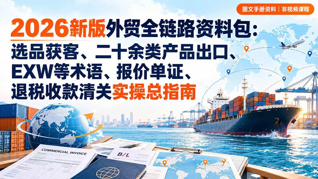 (20722期)2026新版外贸全链路资料包:选品获客、二十余类产品出口、EXW等术语、报价单证、退税收款清关实操总指南-资源共享
