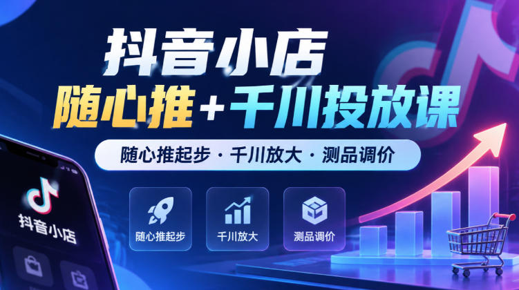 抖音小店随心推+千川投放课,随心推起步·千川放大·测品调价(更新)-资源共享