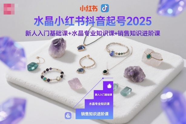 水晶小红书抖音起号2025，新人入门基础课+水晶专业知识课+销售知识进阶课-资源共享