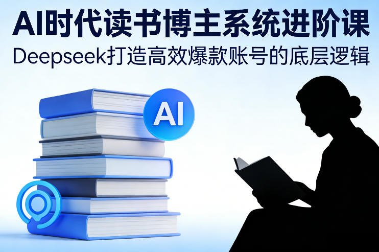AI时代读书博主系统进阶课，Deepseek打造高效爆款账号的底层逻辑-资源共享