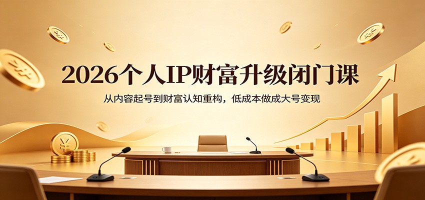 2026个人IP财富升级闭门课：从内容起号到财富认知重构，低成本做成大号变现-资源共享