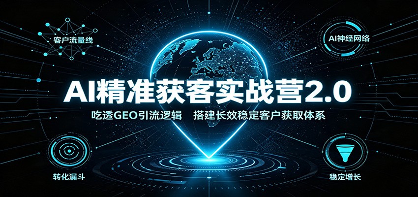 AI精准获客实战营2.0:吃透GEO引流逻辑,搭建长效稳定客户获取体系-资源共享