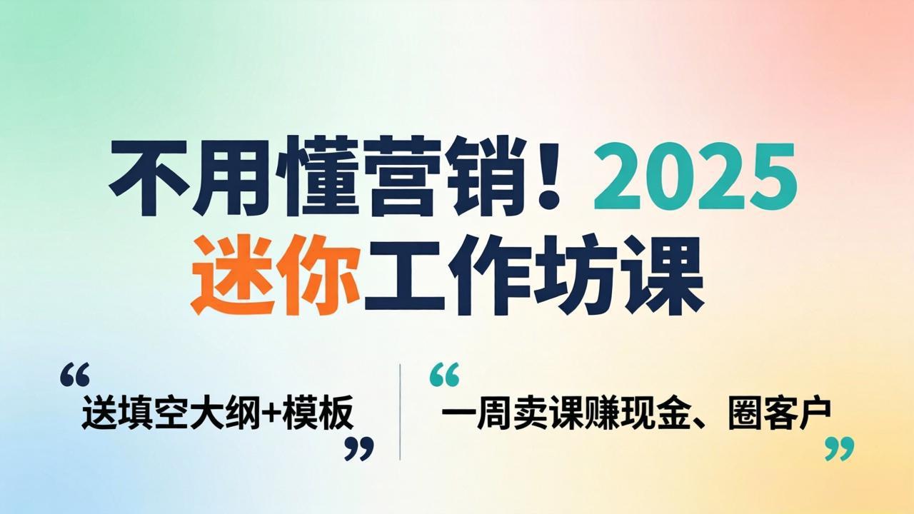 不用懂营销！2025 迷你工作坊课：送填空大纲 + 模板，一周卖课赚现金、圈客户-资源共享