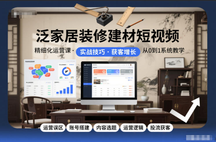 泛家居装修建材短视频精细化运营课，运营误区+账号搭建+内容选题+运营逻辑+投流获客-资源共享