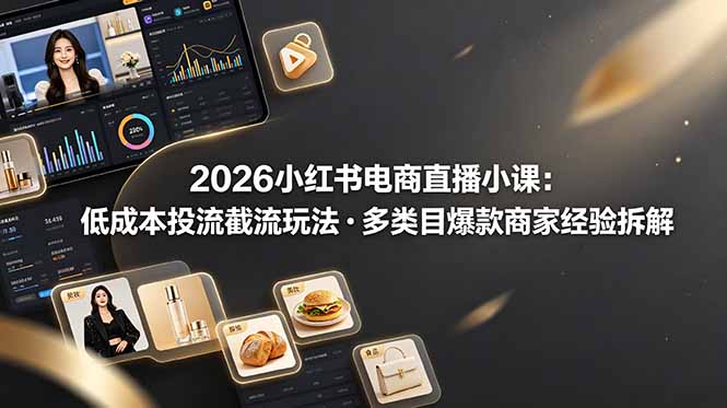 2026小红书电商直播小课，低成本投流截流玩法，多类目爆款商家经验完整拆解教学-资源共享