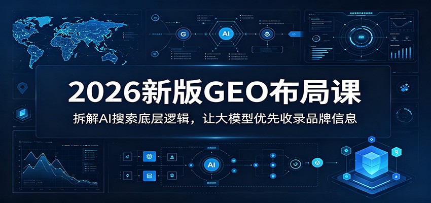 2026新版GEO布局课：拆解AI搜索底层逻辑，让大模型优先收录品牌信息-资源共享