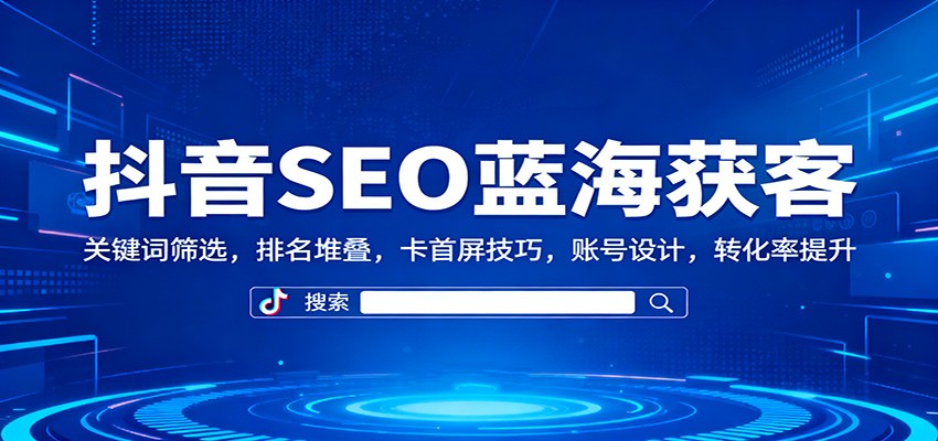 抖音SEO蓝海获客：关键词筛选，排名堆叠，卡首屏技巧，账号设计，转化率提升-资源共享