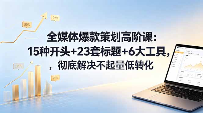 全媒体爆款策划高阶课:15种开头+23套标题+6大工具,彻底解决不起量低转化-资源共享