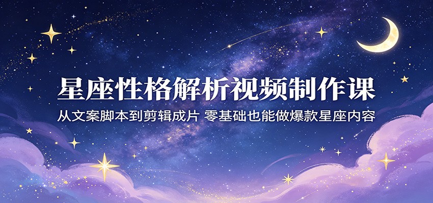 星座性格解析视频制作课:从文案脚本到剪辑成片,零基础也能做爆款星座内容-资源共享