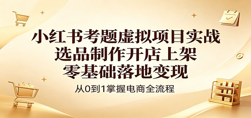 小红书考题虚拟项目实战:选品制作开店上架,零基础落地变现-资源共享