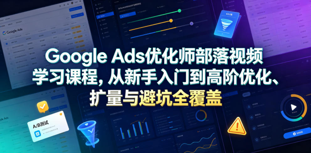 Google Ads优化师部落视频学习课程，从新手入门到高阶优化、扩量与避坑全覆盖(更新2026)-资源共享