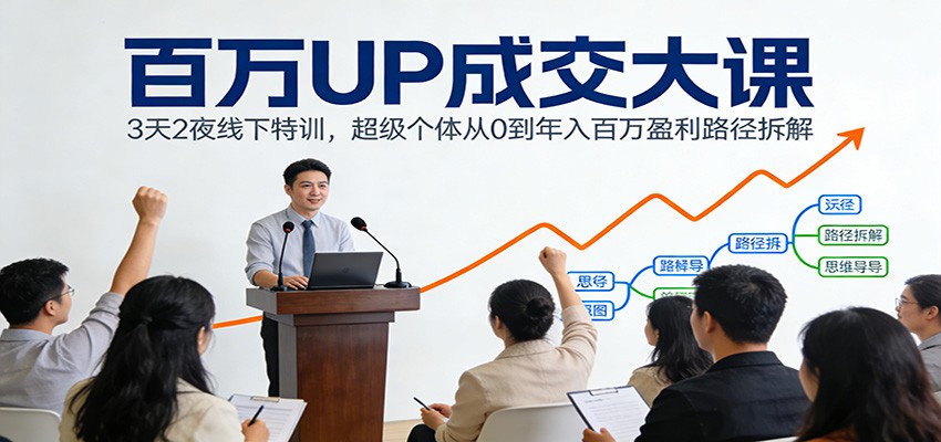 百万UP成交大课：3天2夜线下特训，超级个体从0到年入百万盈利路径拆解-资源共享