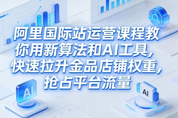 阿里国际站运营课程，教你用新算法和AI工具，快速拉升金品店铺权重，抢占平台流量(更新2026)-资源共享