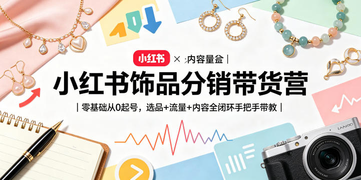 小红书饰品分销带货营|零基础从0起号,选品+流量+内容全闭环手把手带教(更新0527)-资源共享
