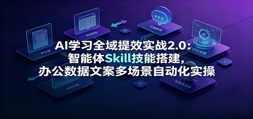 AI学习全域提效实战2.0:智能体Skill技能搭建,办公数据文案多场景自动化实操-资源共享
