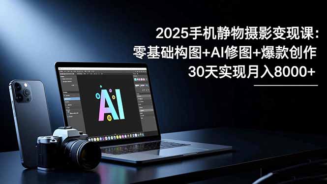 2025手机 静物摄影变现课：零基础构图+AI修图+爆款创作，30天实现月入8…-资源共享