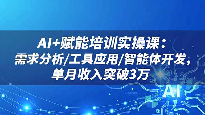 AI+赋能培训实操课：需求分析/工具应用/智能体开发，单月收入突破3万-资源共享