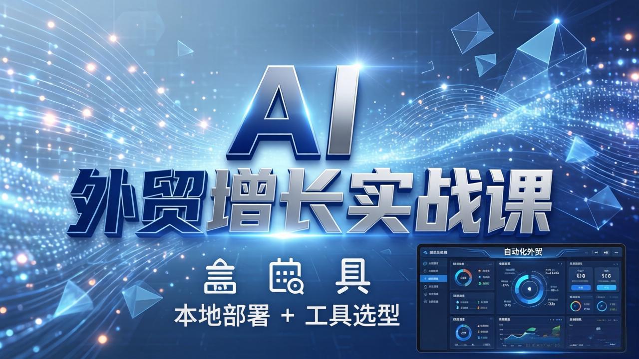 AI 外贸增长实战课：本地部署 + 工具选型，一站式搭建可落地自动化外贸系统-资源共享
