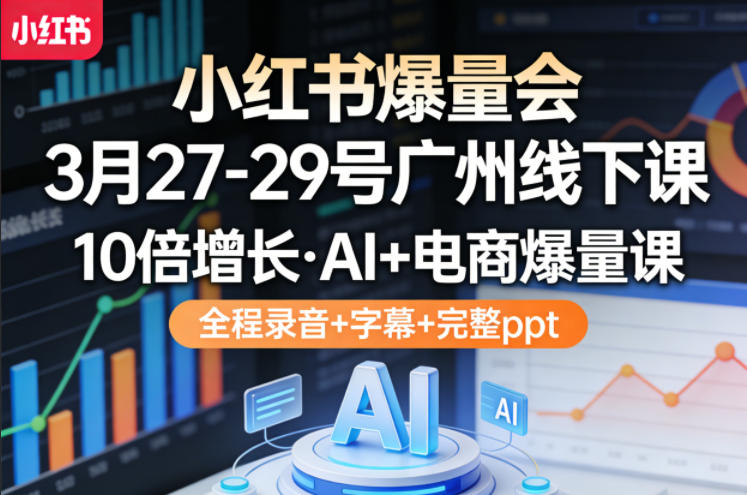 小红书爆量会3月27-29号广州线下课，10倍增长，AI+电商爆量课，全程录音+字幕+完整ppt-资源共享