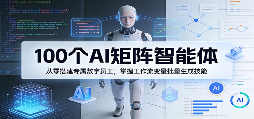 100个AI矩阵智能体，从零搭建专属数字员工，掌握工作流变量批量生成技能-资源共享