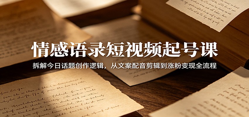 情感语录短视频起号课：拆解今日话题创作逻辑，从文案配音剪辑到涨粉变现全流程-资源共享