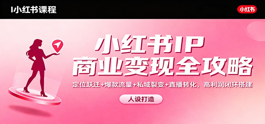 小红书IP商业变现全攻略：定位跃迁+爆款流量+私域裂变+直播转化，高利润闭环搭建-资源共享