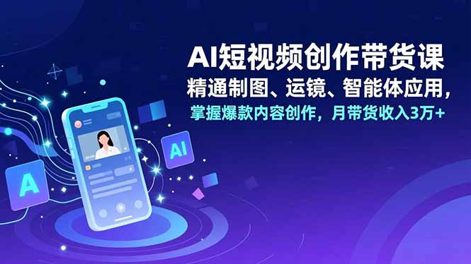 AI短视频创作带货课，精通制图、运镜、智能体应用，掌握爆款内容创作，月带货收入3万+-资源共享