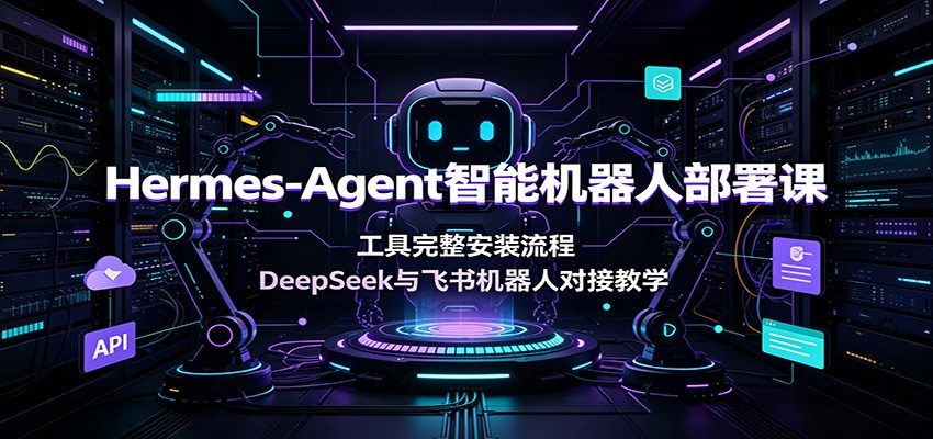Hermes-Agent智能机器人部署课:工具完整安装流程,DeepSeek与飞书机器人对接教学-资源共享