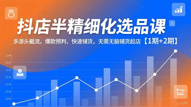 抖店半精细化选品课，多源头截流、爆款预判、快速铺货，无脑铺货起店【1期+2期】-资源共享