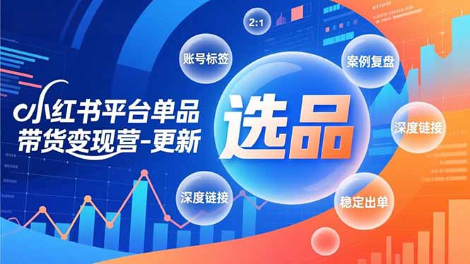 小红书平台单品带货变现营-更新，极致选品、账号标签、案例复盘，深度链接，快速启动稳定出单-资源共享