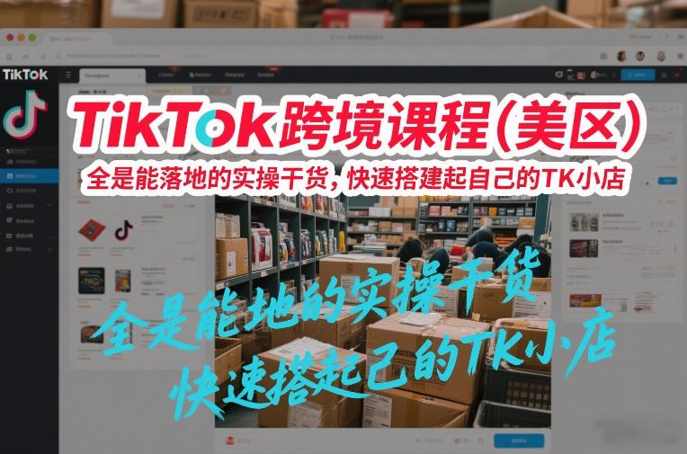 TikTok跨境课程(美区)，全是能落地的实操干货，快速搭建起自己的TK小店-资源共享