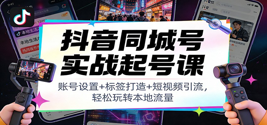 抖音同城号实战起号课：账号设置+标签打造+短视频引流，轻松玩转本地流量-资源共享