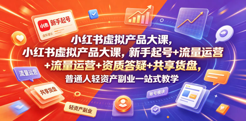 小红书虚拟产品大课，新手起号+流量运营+资质答疑+共享货盘，普通人轻资产副业一站式教学-资源共享