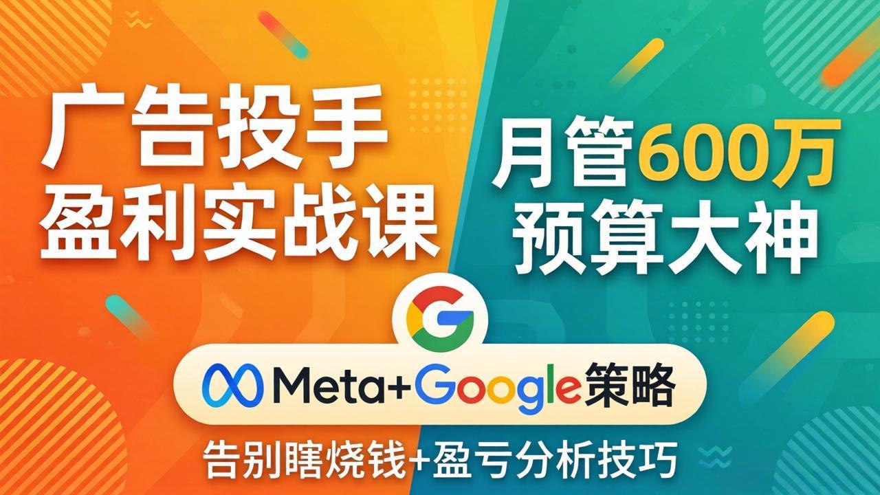 广告投手盈利实战课：月管600万预算大神，带你告别瞎烧钱，Meta+Google策略+盈亏分析-资源共享