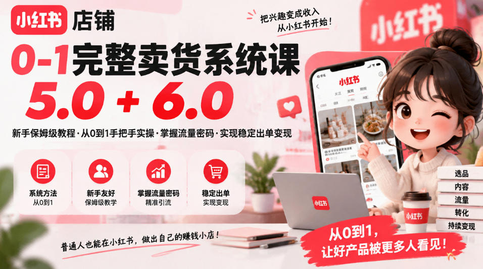 小红书店铺0-1完整卖货系统课5.0+6.0，新手保姆级教程·从0到1手把手实操·掌握流量密码·实现稳定出单变现-资源共享