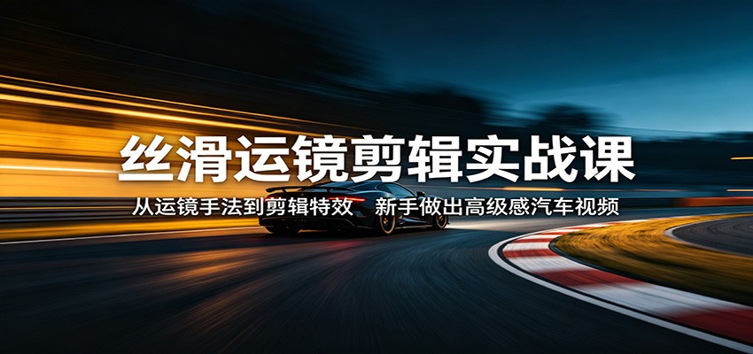 丝滑运镜剪辑实战课：从运镜手法到剪辑特效，新手做出高级感汽车视频-资源共享
