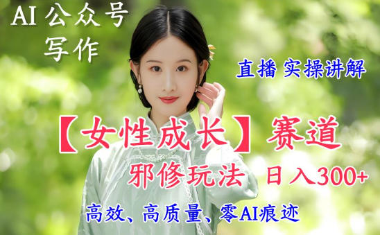 AI写作【女性成长】赛道内容邪修玩法，日入5张+，直播落地实操讲解-资源共享
