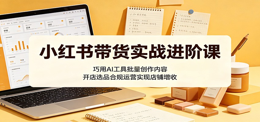 小红书带货实战进阶课:巧用AI工具批量创作内容,开店选品合规运营实现店铺增收-资源共享