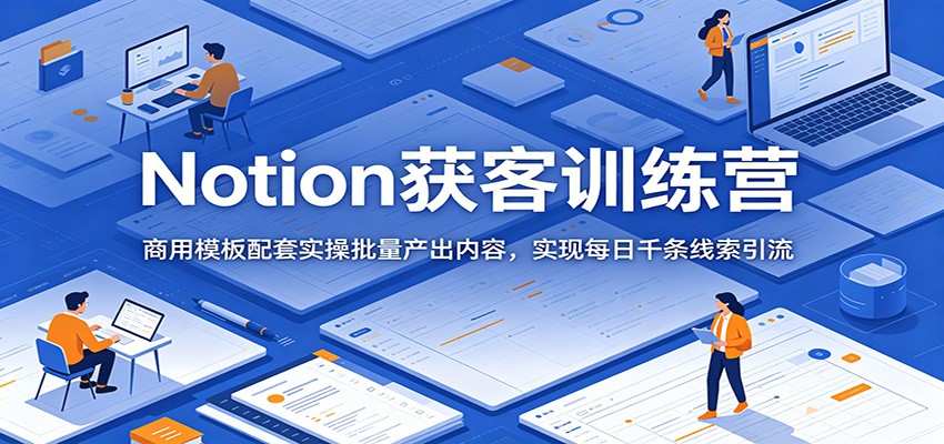 Notion获客训练营:商用模板配套实操批量产出内容,实现每日千条线索引流-资源共享