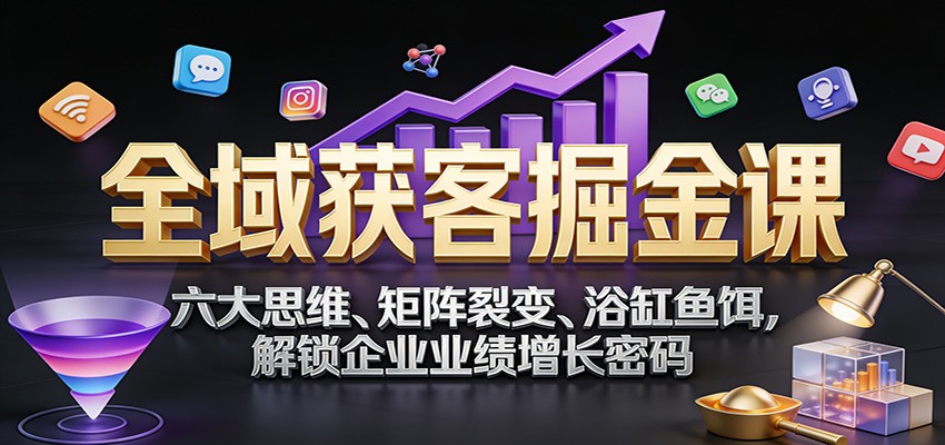 全域获客掘金课：六大思维、矩阵裂变、浴缸鱼饵，解锁企业业绩增长密码-资源共享