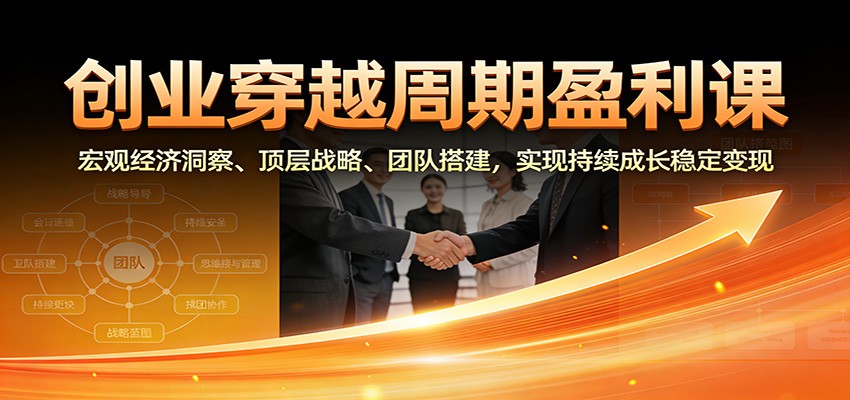 创业穿越周期盈利课：宏观经济洞察、顶层战略、团队搭建，实现持续成长稳定变现-资源共享