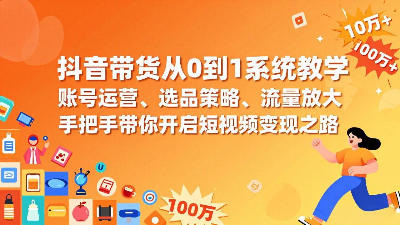 抖音带货从0到1系统教学，账号运营、选品策略、流量放大，手把手带你开启短视频变现之路-资源共享